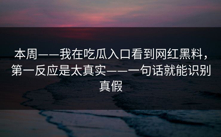 本周——我在吃瓜入口看到网红黑料，第一反应是太真实——一句话就能识别真假