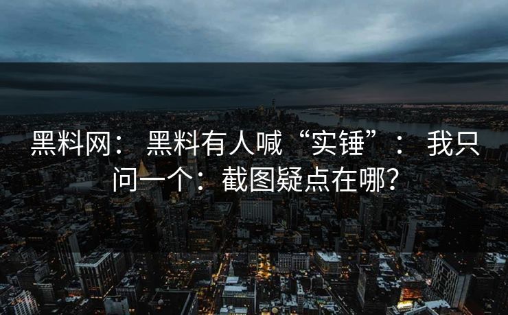 黑料网： 黑料有人喊“实锤”： 我只问一个：截图疑点在哪？