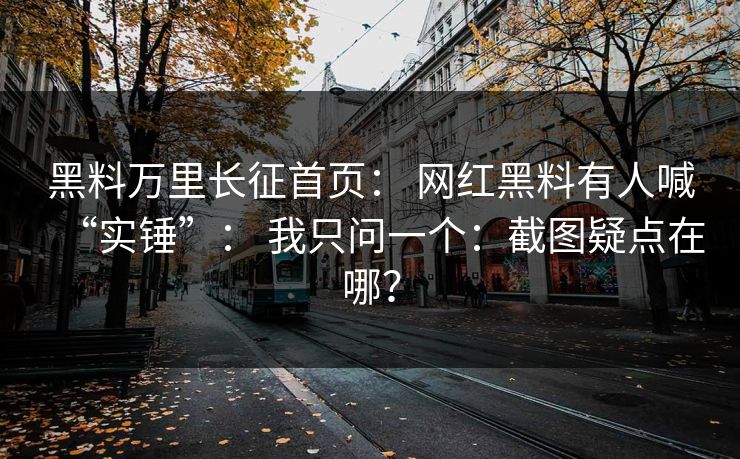 黑料万里长征首页： 网红黑料有人喊“实锤”： 我只问一个：截图疑点在哪？