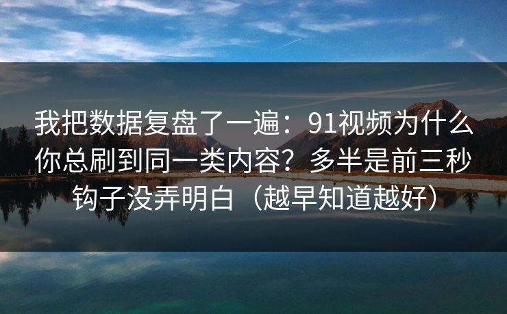 我把数据复盘了一遍：91视频为什么你总刷到同一类内容？多半是前三秒钩子没弄明白（越早知道越好）